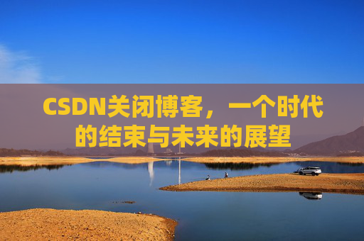 CSDN关闭博客，一个时代的结束与未来的展望